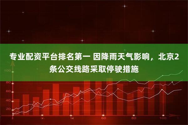 专业配资平台排名第一 因降雨天气影响，北京2条公交线路采取停驶措施