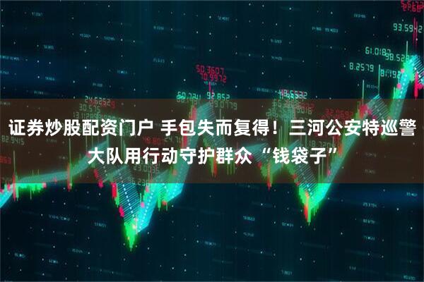 证券炒股配资门户 手包失而复得！三河公安特巡警大队用行动守护群众 “钱袋子”