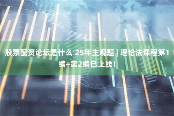 股票配资论坛是什么 25年主观题 | 理论法课程第1编~第2编已上线！