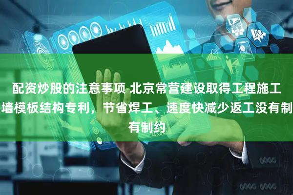 配资炒股的注意事项 北京常营建设取得工程施工挡墙模板结构专利，节省焊工、速度快减少返工没有制约