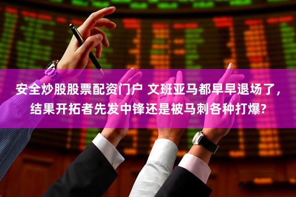 安全炒股股票配资门户 文班亚马都早早退场了，结果开拓者先发中锋还是被马刺各种打爆?