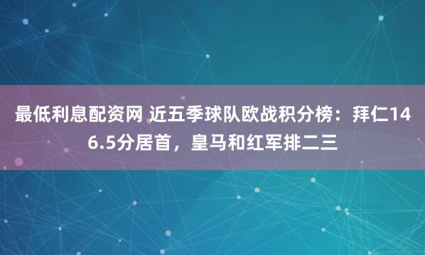 最低利息配资网 近五季球队欧战积分榜：拜仁146.5分居首，皇马和红军排二三