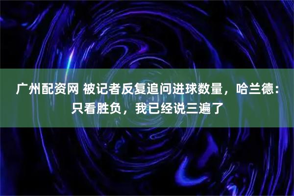 广州配资网 被记者反复追问进球数量，哈兰德：只看胜负，我已经说三遍了