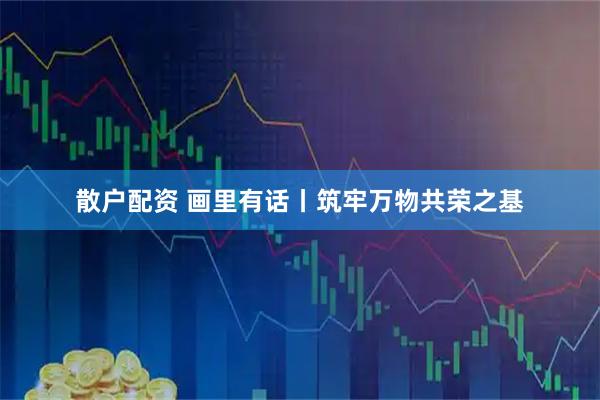 散户配资 画里有话丨筑牢万物共荣之基