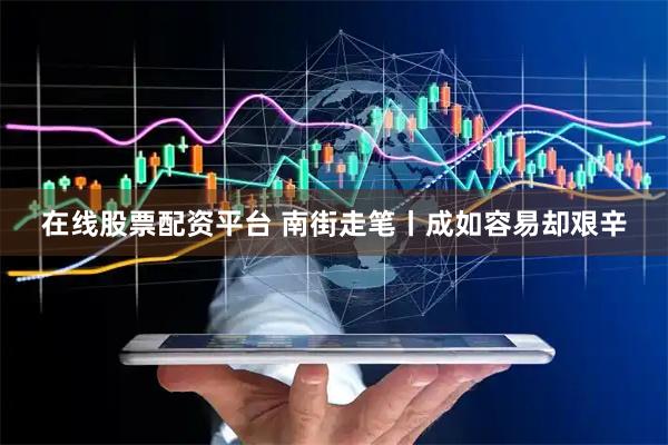 在线股票配资平台 南街走笔丨成如容易却艰辛
