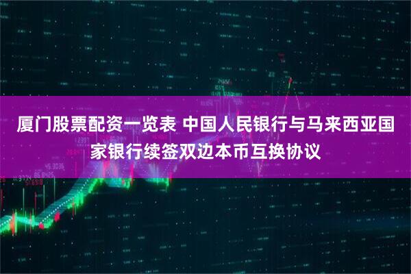 厦门股票配资一览表 中国人民银行与马来西亚国家银行续签双边本币互换协议