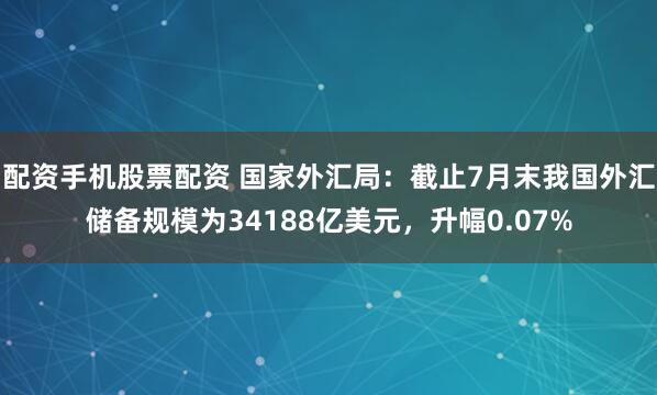配资手机股票配资 国家外汇局：截止7月末我国外汇储备规模为34188亿美元，升幅0.07%