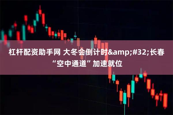 杠杆配资助手网 大冬会倒计时 长春“空中通道”加速就位